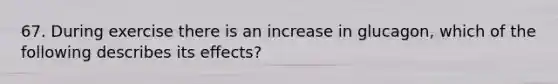 67. During exercise there is an increase in glucagon, which of the following describes its effects?