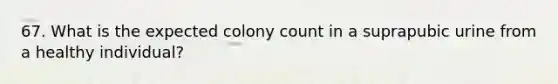 67. What is the expected colony count in a suprapubic urine from a healthy individual?