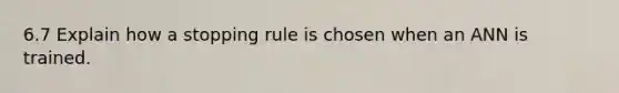 6.7 Explain how a stopping rule is chosen when an ANN is trained.