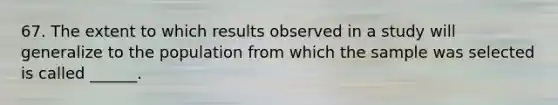 67. The extent to which results observed in a study will generalize to the population from which the sample was selected is called ______.