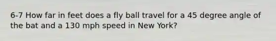 6-7 How far in feet does a fly ball travel for a 45 degree angle of the bat and a 130 mph speed in New York?