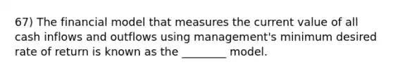 67) The financial model that measures the current value of all cash inflows and outflows using management's minimum desired rate of return is known as the ________ model.