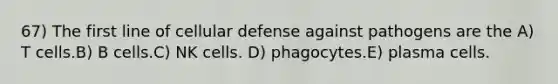 67) The first line of cellular defense against pathogens are the A) T cells.B) B cells.C) NK cells. D) phagocytes.E) plasma cells.