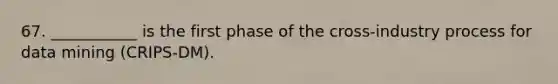 67. ___________ is the first phase of the cross-industry process for data mining (CRIPS-DM).