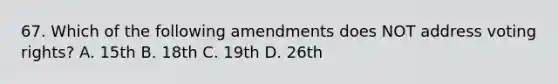 67. Which of the following amendments does NOT address voting rights? A. 15th B. 18th C. 19th D. 26th