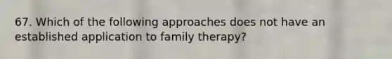 67. Which of the following approaches does not have an established application to family therapy?