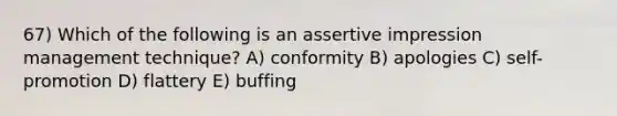 67) Which of the following is an assertive impression management technique? A) conformity B) apologies C) self-promotion D) flattery E) buffing