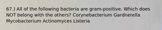 67.) All of the following bacteria are gram-positive. Which does NOT belong with the others? Corynebacterium Gardnerella Mycobacterium Actinomyces Listeria