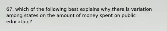 67. which of the following best explains why there is variation among states on the amount of money spent on public education?