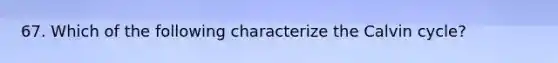 67. Which of the following characterize the Calvin cycle?