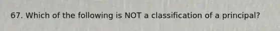 67. Which of the following is NOT a classification of a principal?