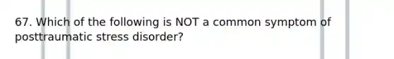 67. Which of the following is NOT a common symptom of posttraumatic stress disorder?