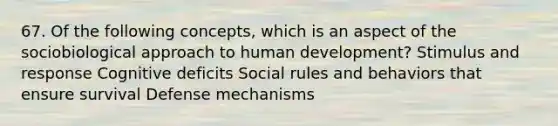 67. Of the following concepts, which is an aspect of the sociobiological approach to human development? Stimulus and response Cognitive deficits Social rules and behaviors that ensure survival Defense mechanisms