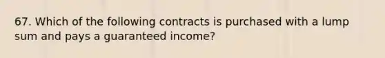 67. Which of the following contracts is purchased with a lump sum and pays a guaranteed income?