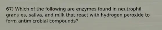 67) Which of the following are enzymes found in neutrophil granules, saliva, and milk that react with hydrogen peroxide to form antimicrobial compounds?