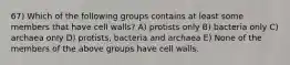 67) Which of the following groups contains at least some members that have cell walls? A) protists only B) bacteria only C) archaea only D) protists, bacteria and archaea E) None of the members of the above groups have cell walls.