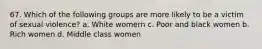 67. Which of the following groups are more likely to be a victim of sexual violence? a. White womern c. Poor and black women b. Rich women d. Middle class women