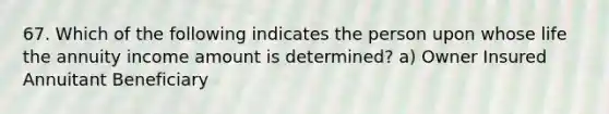 67. Which of the following indicates the person upon whose life the annuity income amount is determined? a) Owner Insured Annuitant Beneficiary