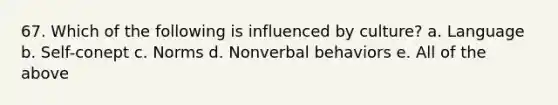 67. Which of the following is influenced by culture? a. Language b. Self-conept c. Norms d. Nonverbal behaviors e. All of the above