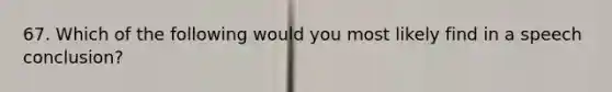 67. Which of the following would you most likely find in a speech conclusion?