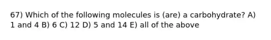 67) Which of the following molecules is (are) a carbohydrate? A) 1 and 4 B) 6 C) 12 D) 5 and 14 E) all of the above