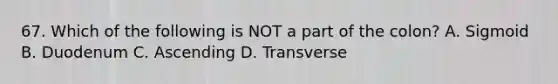 67. Which of the following is NOT a part of the colon? A. Sigmoid B. Duodenum C. Ascending D. Transverse