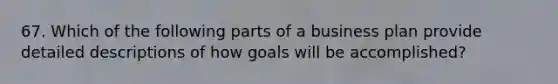 67. Which of the following parts of a business plan provide detailed descriptions of how goals will be accomplished?