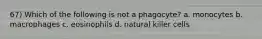 67) Which of the following is not a phagocyte? a. monocytes b. macrophages c. eosinophils d. natural killer cells