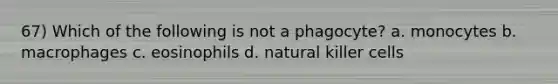 67) Which of the following is not a phagocyte? a. monocytes b. macrophages c. eosinophils d. natural killer cells