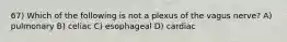 67) Which of the following is not a plexus of the vagus nerve? A) pulmonary B) celiac C) esophageal D) cardiac