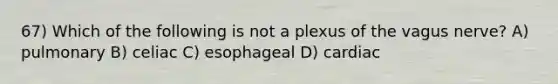 67) Which of the following is not a plexus of the vagus nerve? A) pulmonary B) celiac C) esophageal D) cardiac