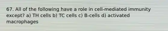 67. All of the following have a role in cell-mediated immunity except? a) TH cells b) TC cells c) B-cells d) activated macrophages