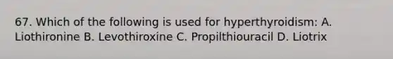 67. Which of the following is used for hyperthyroidism: A. Liothironine B. Levothiroxine C. Propilthiouracil D. Liotrix