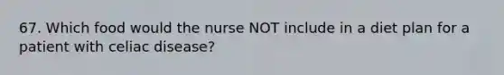 67. Which food would the nurse NOT include in a diet plan for a patient with celiac disease?
