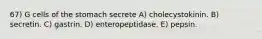 67) G cells of the stomach secrete A) cholecystokinin. B) secretin. C) gastrin. D) enteropeptidase. E) pepsin.