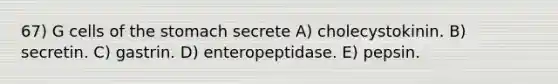 67) G cells of the stomach secrete A) cholecystokinin. B) secretin. C) gastrin. D) enteropeptidase. E) pepsin.