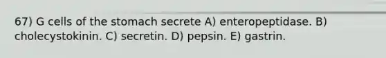 67) G cells of <a href='https://www.questionai.com/knowledge/kLccSGjkt8-the-stomach' class='anchor-knowledge'>the stomach</a> secrete A) enteropeptidase. B) cholecystokinin. C) secretin. D) pepsin. E) gastrin.