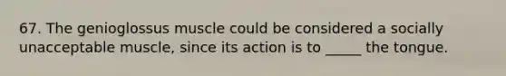 67. The genioglossus muscle could be considered a socially unacceptable muscle, since its action is to _____ the tongue.