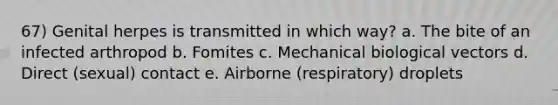 67) Genital herpes is transmitted in which way? a. The bite of an infected arthropod b. Fomites c. Mechanical biological vectors d. Direct (sexual) contact e. Airborne (respiratory) droplets