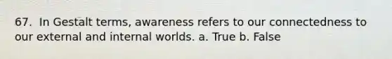 67. ​ In Gestalt terms, awareness refers to our connectedness to our external and internal worlds. a. True b. False