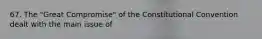 67. The "Great Compromise" of the Constitutional Convention dealt with the main issue of