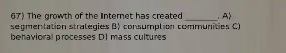 67) The growth of the Internet has created ________. A) segmentation strategies B) consumption communities C) behavioral processes D) mass cultures