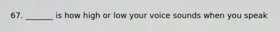 67. _______ is how high or low your voice sounds when you speak