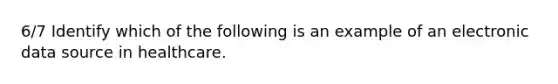 6/7 Identify which of the following is an example of an electronic data source in healthcare.