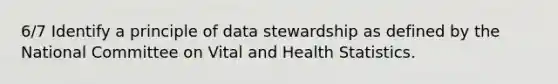 6/7 Identify a principle of data stewardship as defined by the National Committee on Vital and Health Statistics.