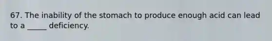 67. The inability of the stomach to produce enough acid can lead to a _____ deficiency.