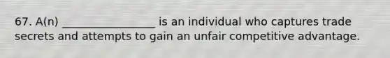 67. A(n) _________________ is an individual who captures trade secrets and attempts to gain an unfair competitive advantage.