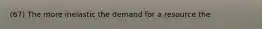 (67) The more inelastic the demand for a resource the