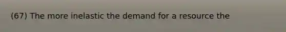 (67) The more inelastic the demand for a resource the