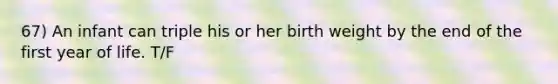 67) An infant can triple his or her birth weight by the end of the first year of life. T/F